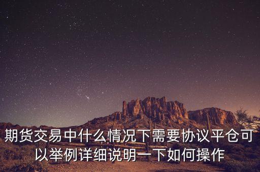 期貨交易中什么情況下需要協(xié)議平倉(cāng)可以舉例詳細(xì)說明一下如何操作