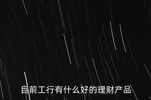 目前工行有什么好的理財產(chǎn)品