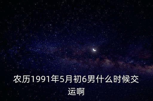 農(nóng)歷1991年5月初6男什么時(shí)候交運(yùn)啊