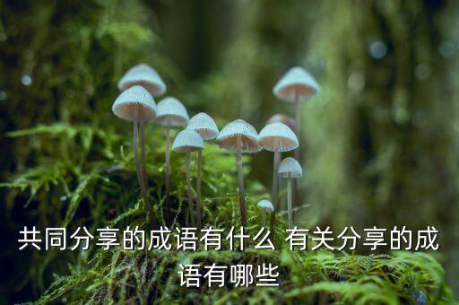 共同分享的成語(yǔ)有什么 有關(guān)分享的成語(yǔ)有哪些