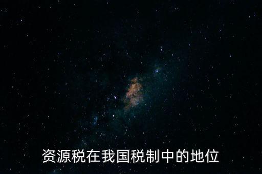 資源稅在我國稅制中的地位