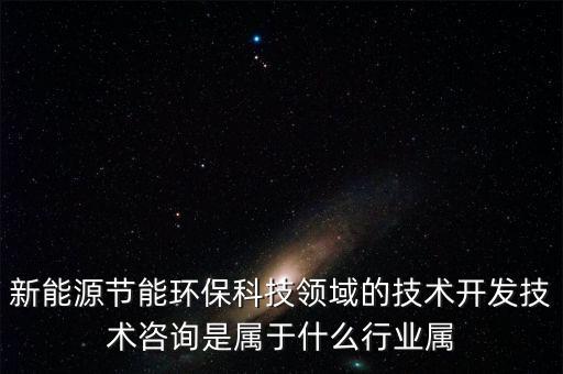 新能源開發(fā)屬于什么行業(yè)，新能源節(jié)能環(huán)保科技領(lǐng)域的技術(shù)開發(fā)技術(shù)咨詢是屬于什么行業(yè)屬