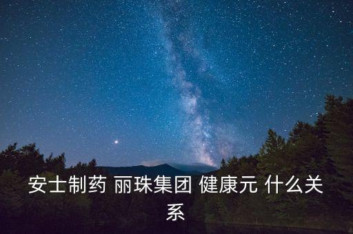 健康元是什么概念，安士制藥 麗珠集團(tuán) 健康元 什么關(guān)系