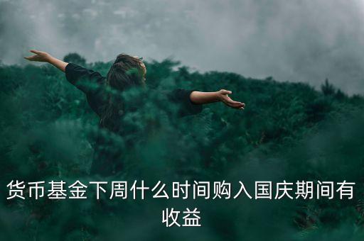 482002貨幣基金什么時候開始升購，貨幣基金下周什么時間購入國慶期間有收益