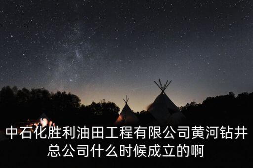 中石化勝利油田工程有限公司黃河鉆井總公司什么時(shí)候成立的啊