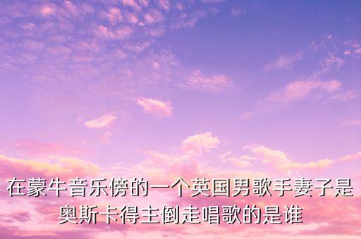 在蒙牛音樂傍的一個(gè)英國男歌手妻子是奧斯卡得主倒走唱歌的是誰