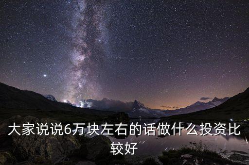 大家說說6萬塊左右的話做什么投資比較好