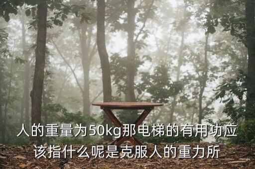 人的重量為50kg那電梯的有用功應(yīng)該指什么呢是克服人的重力所