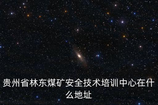 貴州省林東煤礦安全技術培訓中心在什么地址