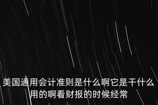 美國(guó)通用會(huì)計(jì)準(zhǔn)則是什么啊它是干什么用的啊看財(cái)報(bào)的時(shí)候經(jīng)常