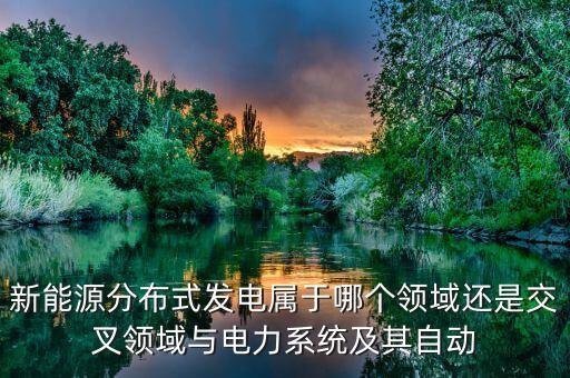 新能源分布式發(fā)電屬于哪個(gè)領(lǐng)域還是交叉領(lǐng)域與電力系統(tǒng)及其自動(dòng)