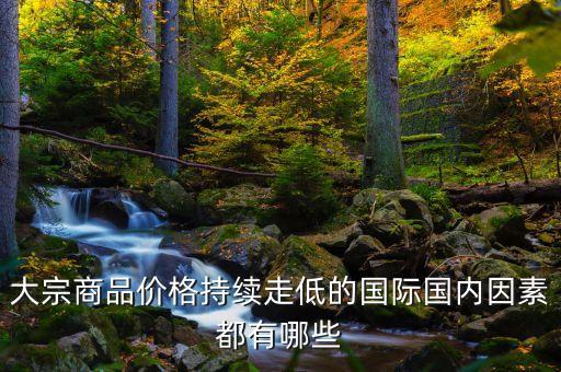 大宗商品價(jià)格持續(xù)走低的國際國內(nèi)因素都有哪些