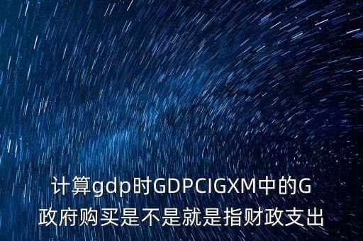計(jì)算gdp時(shí)GDPCIGXM中的G政府購買是不是就是指財(cái)政支出