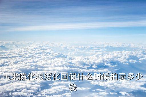 玉米陳化糧綏化國儲什么時候拍賣多少錢