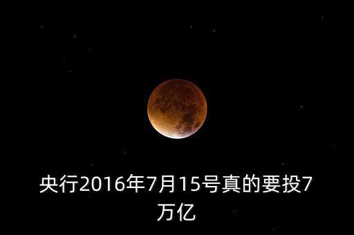 央行2016年7月15號(hào)真的要投7萬億