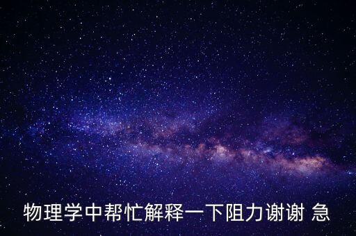物理學(xué)中幫忙解釋一下阻力謝謝 急