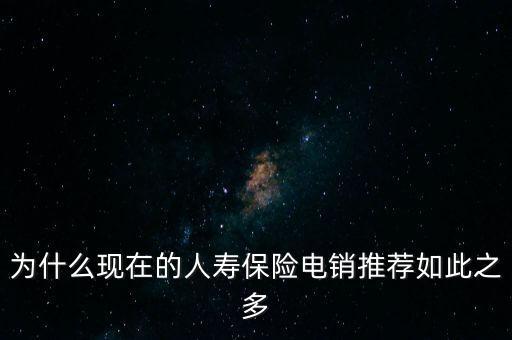 為什么現(xiàn)在的人壽保險電銷推薦如此之多