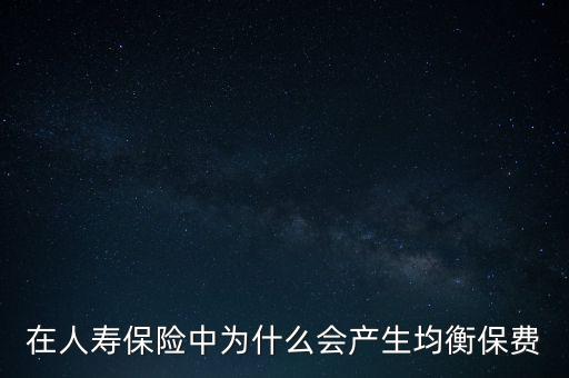 在人壽保險(xiǎn)中為什么會(huì)產(chǎn)生均衡保費(fèi)