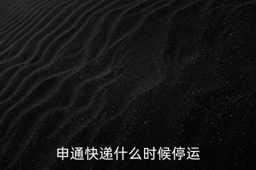 申通什么時候停運，申通快遞什么時候停止運送