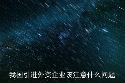我國引進(jìn)外資企業(yè)該注意什么問題