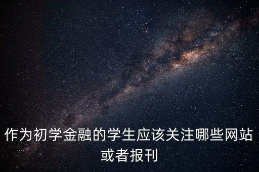 作為初學(xué)金融的學(xué)生應(yīng)該關(guān)注哪些網(wǎng)站或者報(bào)刊