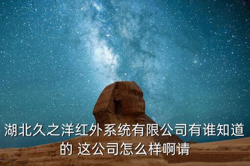 湖北久之洋紅外系統(tǒng)有限公司有誰(shuí)知道的 這公司怎么樣啊請(qǐng)