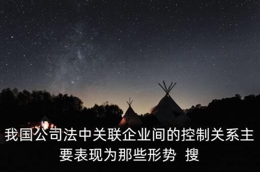 我國(guó)公司法中關(guān)聯(lián)企業(yè)間的控制關(guān)系主要表現(xiàn)為那些形勢(shì)  搜