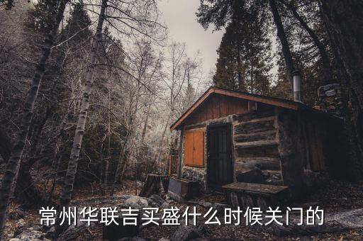 華聯(lián)吉買盛為什么要關(guān)門，常州華聯(lián)吉買盛還正常營(yíng)業(yè)嗎