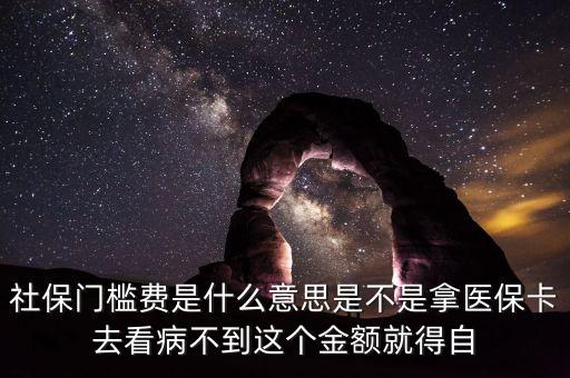 社保門檻費(fèi)是什么意思是不是拿醫(yī)保卡去看病不到這個(gè)金額就得自