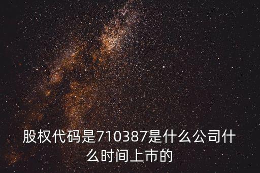 股權(quán)代碼是710387是什么公司什么時(shí)間上市的