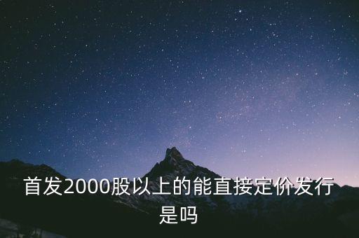 首發(fā)2000股以上的能直接定價(jià)發(fā)行是嗎