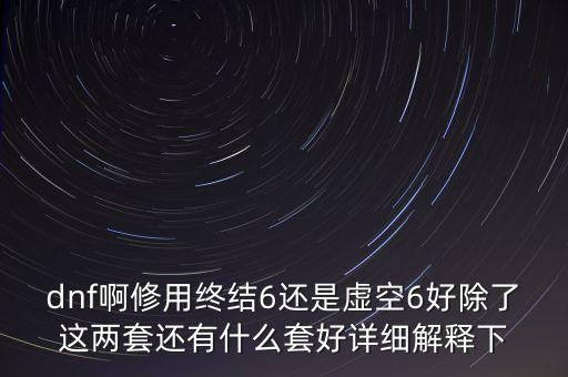 dnf啊修用終結(jié)6還是虛空6好除了這兩套還有什么套好詳細解釋下