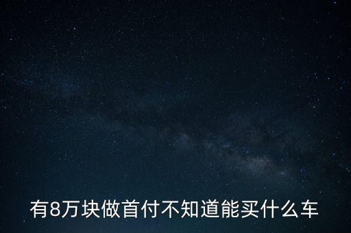 有8萬塊做首付不知道能買什么車
