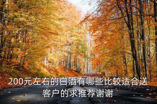 200元左右的白酒有哪些比較適合送客戶的求推薦謝謝