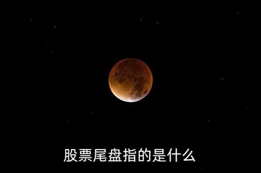 什么叫尾股，股票尾盤指的是什么