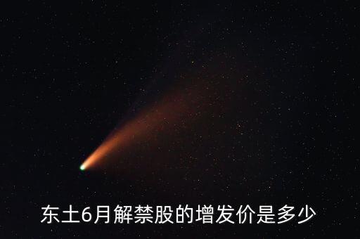 東土科技李平增持股票是什么時間，東土6月解禁股的增發(fā)價是多少
