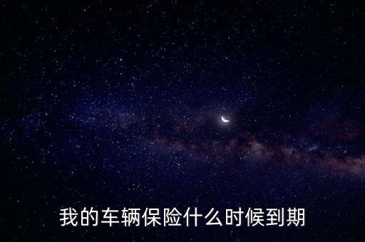 車險一般什么時候到期，我的車輛保險什么時候到期