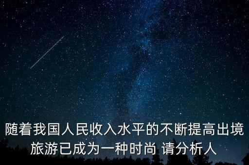 隨著我國人民收入水平的不斷提高出境旅游已成為一種時尚 請分析人