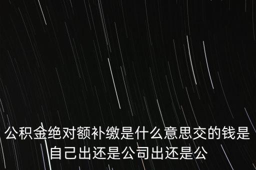 公積金絕對額補(bǔ)繳是什么意思交的錢是自己出還是公司出還是公
