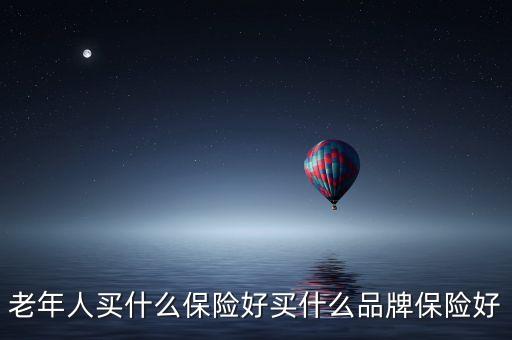 老年人買什么保險好買什么品牌保險好