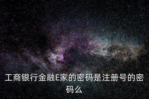 工商銀行金融E家的密碼是注冊(cè)號(hào)的密碼么