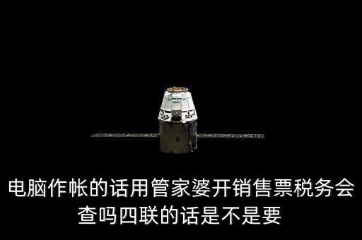 為什么航天信息壟斷，電腦作帳的話用管家婆開銷售票稅務(wù)會查嗎四聯(lián)的話是不是要