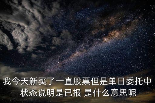 我今天新買了一直股票但是單日委托中 狀態(tài)說明是已報 是什么意思呢