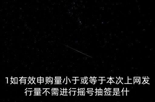 什么是有效申購(gòu)，1如有效申購(gòu)量小于或等于本次上網(wǎng)發(fā)行量不需進(jìn)行搖號(hào)抽簽是什