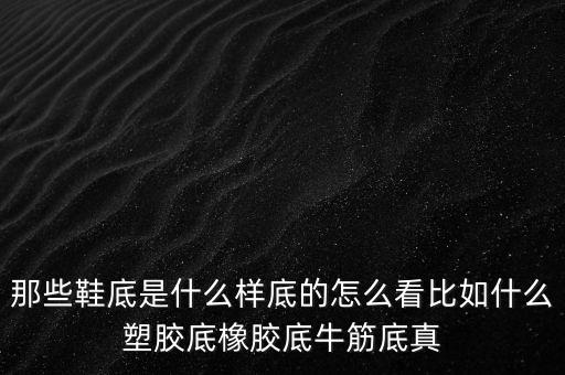 那些鞋底是什么樣底的怎么看比如什么塑膠底橡膠底牛筋底真
