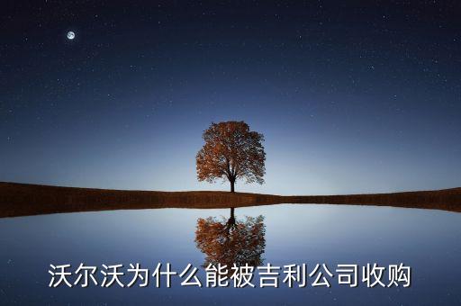 沃爾沃為什么被收購(gòu)，沃爾沃為什么會(huì)被吉利收購(gòu)這么領(lǐng)先的技術(shù)為什么還會(huì)虧損
