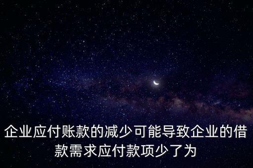 企業(yè)應(yīng)付賬款的減少可能導(dǎo)致企業(yè)的借款需求應(yīng)付款項(xiàng)少了為