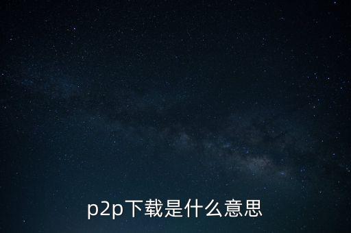 p2p指什么，p2p下載是什么意思