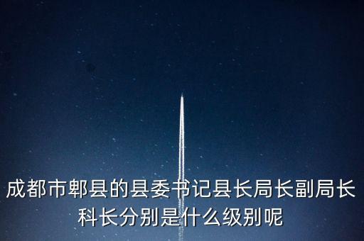 成都市郫縣的縣委書記縣長局長副局長科長分別是什么級別呢