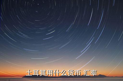 土耳其使用什么貨幣，現(xiàn)在土耳其用什么貨幣